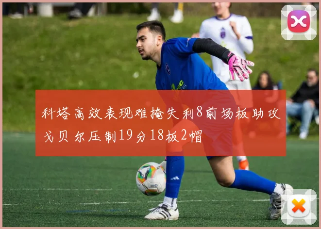 科塔高效表现难掩失利8前场板助攻戈贝尔压制19分18板2帽