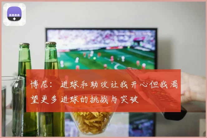 博尼：进球和助攻让我开心但我渴望更多进球的挑战与突破