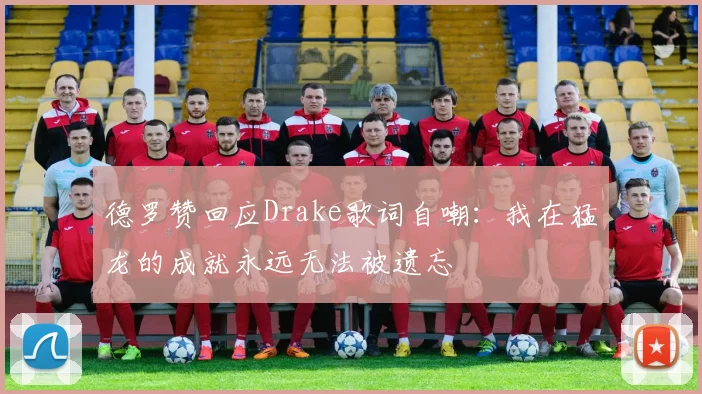 德罗赞回应Drake歌词自嘲：我在猛龙的成就永远无法被遗忘