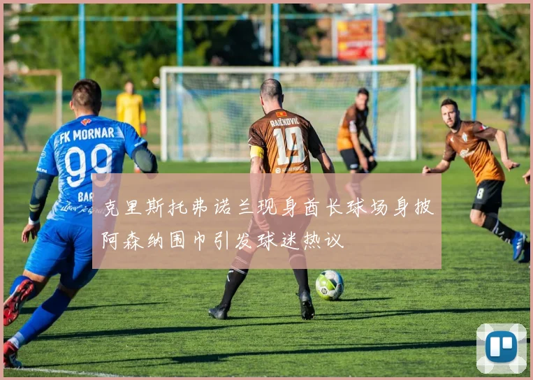 克里斯托弗诺兰现身酋长球场身披阿森纳围巾引发球迷热议