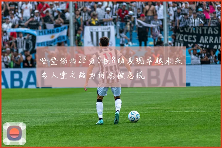 哈登场均25分5板8助表现卓越未来名人堂之路为何总被忽视