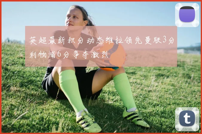 英超最新积分动态维拉领先曼联3分利物浦6分争夺激烈