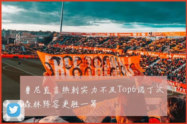 鲁尼直言热刺实力不及Top6诺丁汉森林阵容更胜一筹