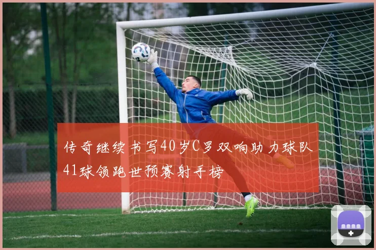 传奇继续书写40岁C罗双响助力球队41球领跑世预赛射手榜