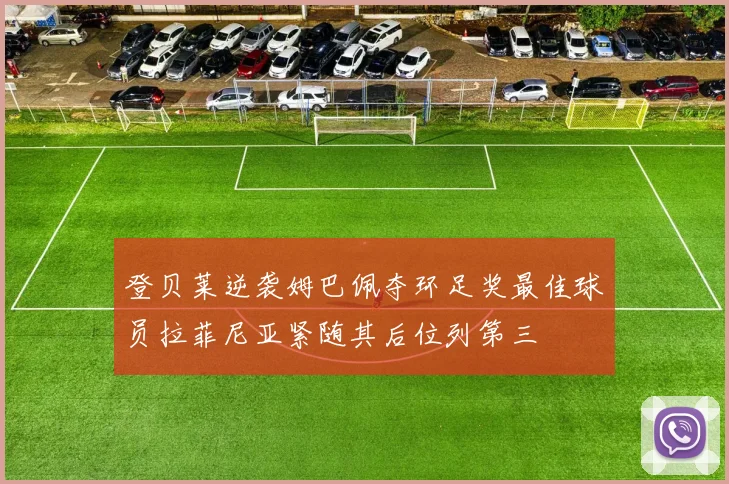 登贝莱逆袭姆巴佩夺环足奖最佳球员拉菲尼亚紧随其后位列第三