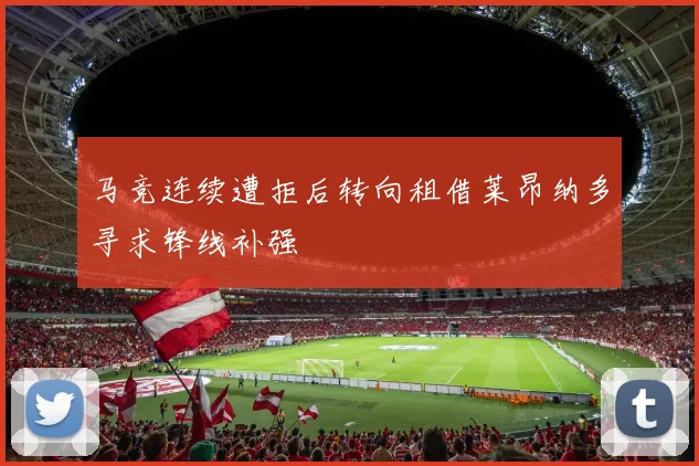 马竞连续遭拒后转向租借莱昂纳多寻求锋线补强