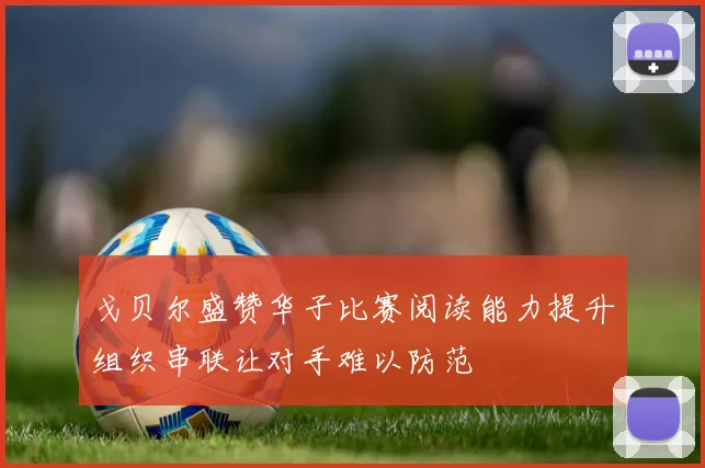 戈贝尔盛赞华子比赛阅读能力提升组织串联让对手难以防范