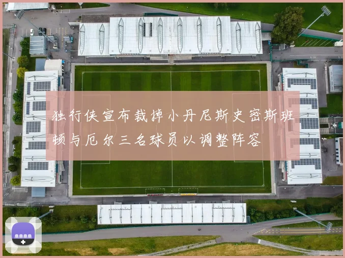 独行侠宣布裁掉小丹尼斯史密斯班顿与厄尔三名球员以调整阵容