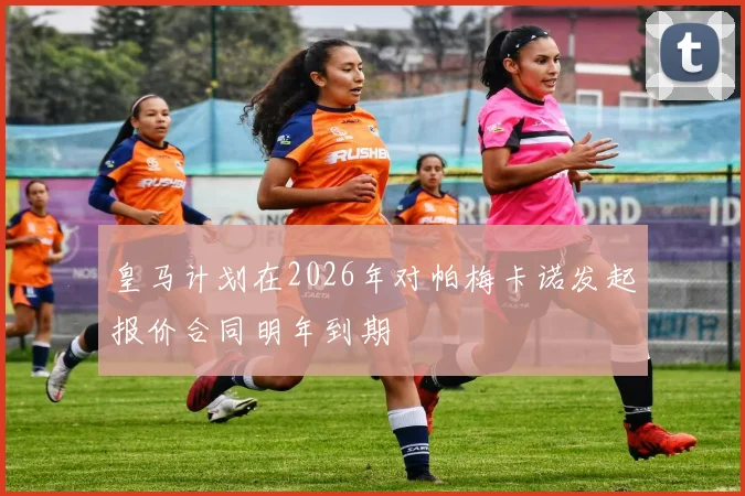 皇马计划在2026年对帕梅卡诺发起报价合同明年到期
