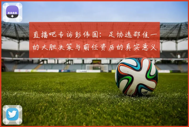 直播吧专访彭伟国：足协选邵佳一的大胆决策与前任资历的真实意义