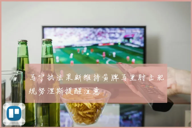 马宁执法果断维持黄牌马里肘击犯规努涅斯提醒注意