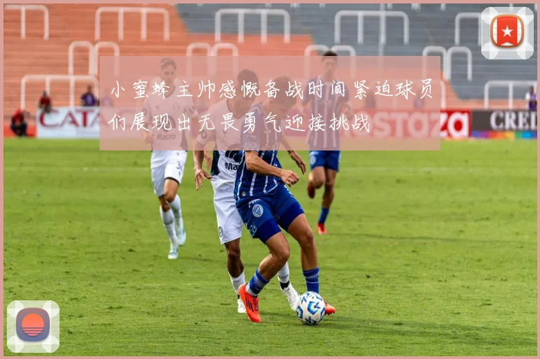 小蜜蜂主帅感慨备战时间紧迫球员们展现出无畏勇气迎接挑战