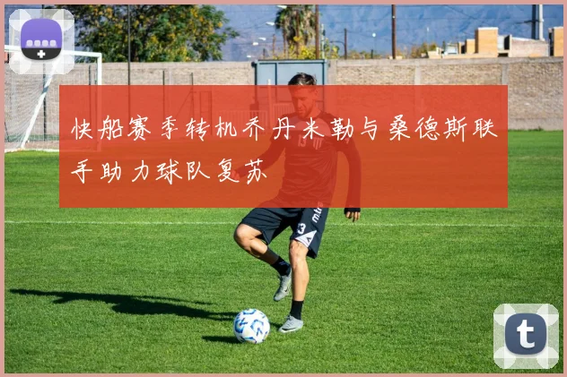 快船赛季转机乔丹米勒与桑德斯联手助力球队复苏