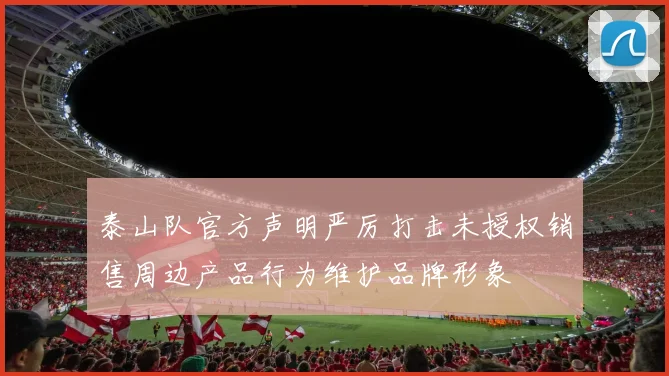 泰山队官方声明严厉打击未授权销售周边产品行为维护品牌形象