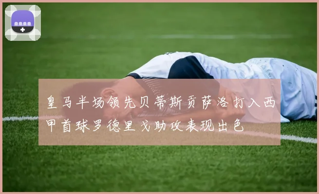 皇马半场领先贝蒂斯贡萨洛打入西甲首球罗德里戈助攻表现出色