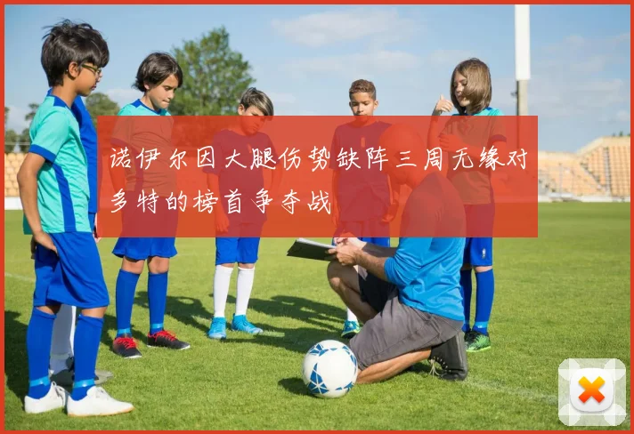 诺伊尔因大腿伤势缺阵三周无缘对多特的榜首争夺战