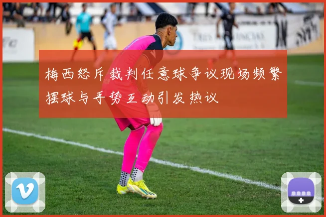 梅西怒斥裁判任意球争议现场频繁摆球与手势互动引发热议