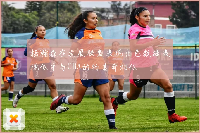 杨瀚森在发展联盟表现出色数据表现似乎与CBA的约基奇相似