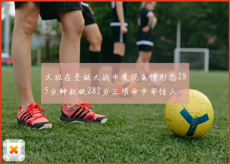 文班在圣诞大战中展现高僧形态285分钟狂砍282分三项命中率惊人