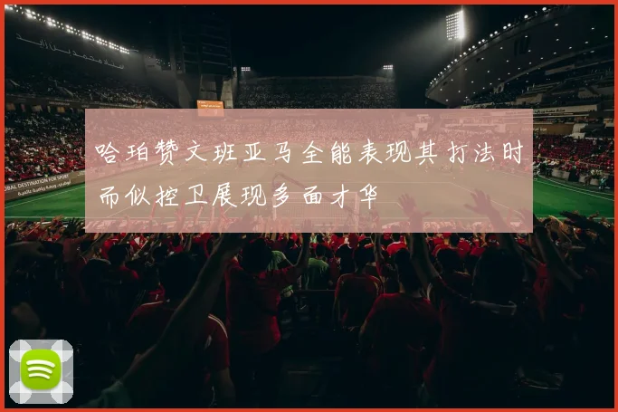哈珀赞文班亚马全能表现其打法时而似控卫展现多面才华