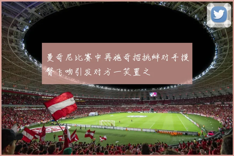 曼奇尼比赛中再施奇招挑衅对手摸臀飞吻引发对方一笑置之