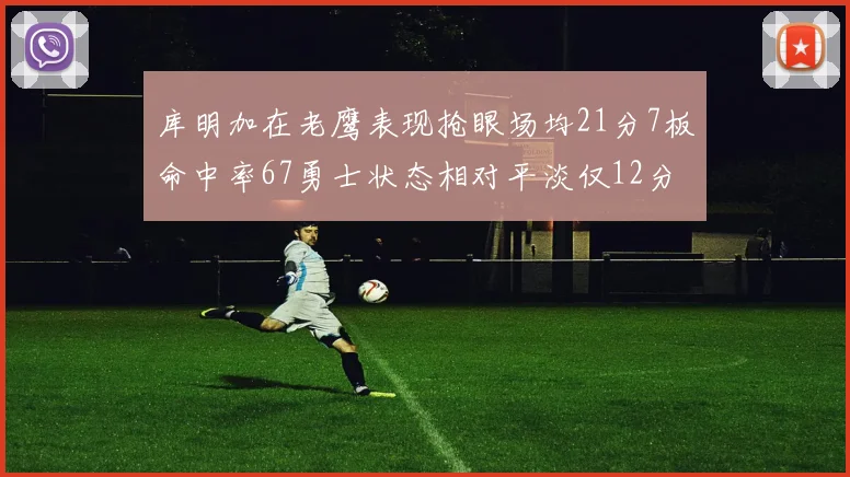 库明加在老鹰表现抢眼场均21分7板命中率67勇士状态相对平淡仅12分5板