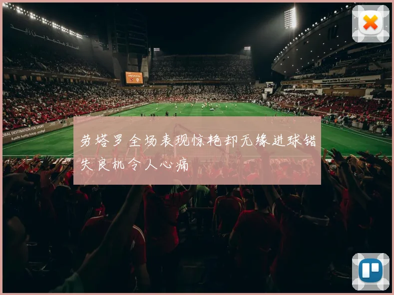劳塔罗全场表现惊艳却无缘进球错失良机令人心痛