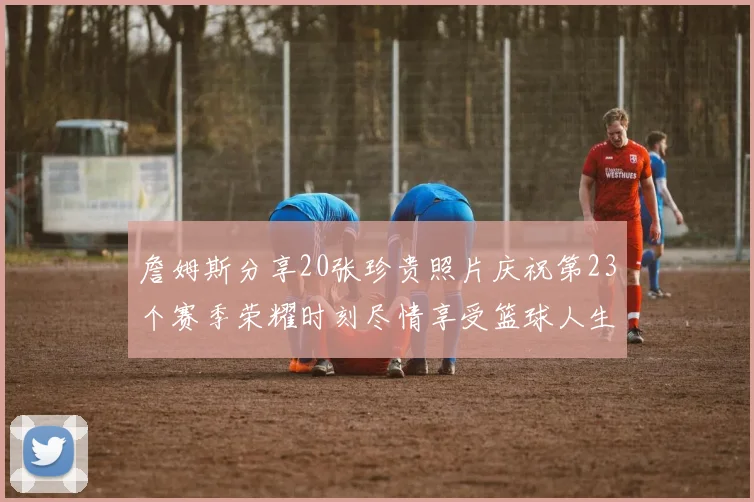 詹姆斯分享20张珍贵照片庆祝第23个赛季荣耀时刻尽情享受篮球人生