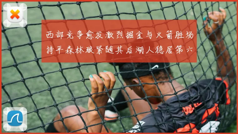 西部竞争愈发激烈掘金与火箭胜场持平森林狼紧随其后湖人稳居第六