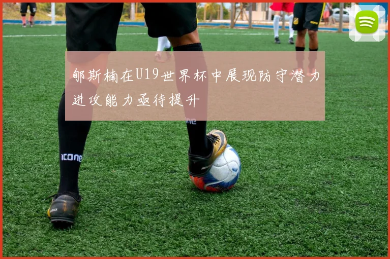 郇斯楠在U19世界杯中展现防守潜力进攻能力亟待提升