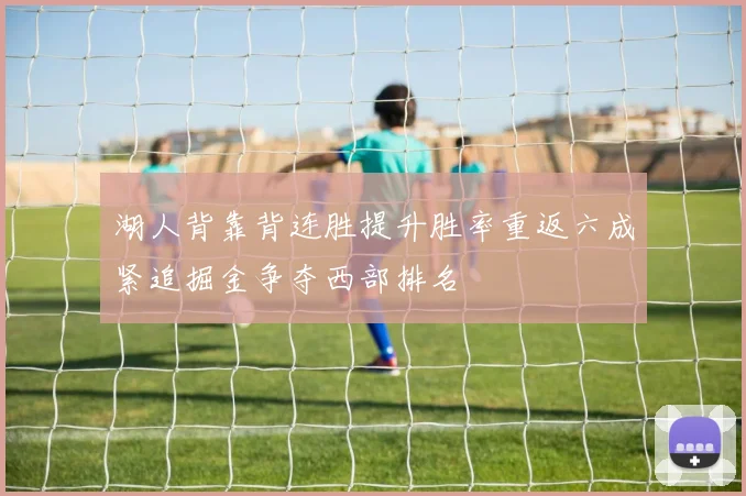 湖人背靠背连胜提升胜率重返六成紧追掘金争夺西部排名