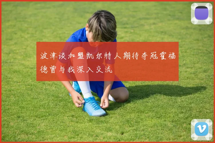 波津谈加盟凯尔特人期待夺冠霍福德曾与我深入交流