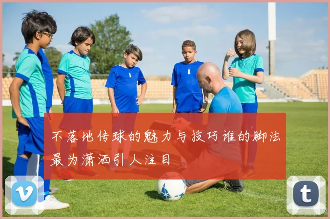 不落地传球的魅力与技巧谁的脚法最为潇洒引人注目