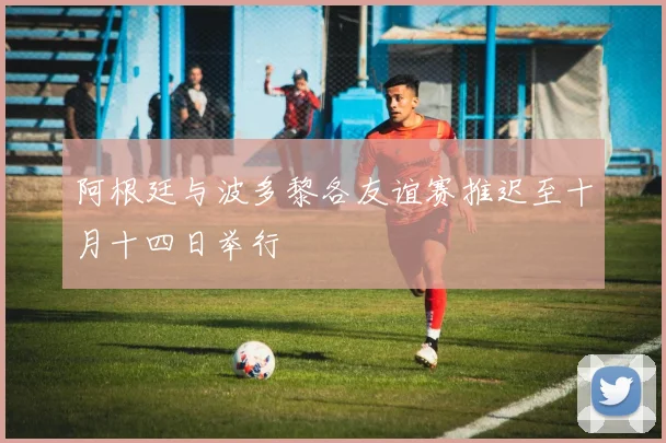 阿根廷与波多黎各友谊赛推迟至十月十四日举行