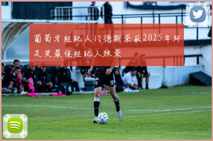 葡萄牙经纪人门德斯荣获2025年环足奖最佳经纪人殊荣
