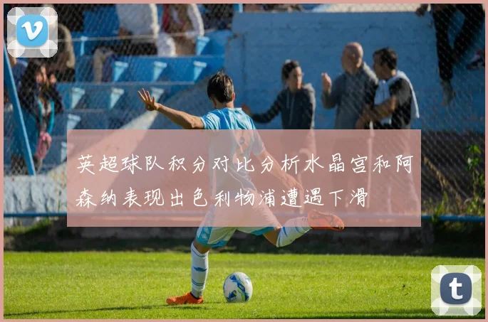 英超球队积分对比分析水晶宫和阿森纳表现出色利物浦遭遇下滑