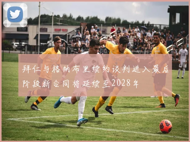 拜仁与格纳布里续约谈判进入最后阶段新合同将延续至2028年